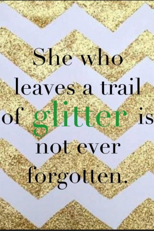 She who leaves a trail of glitter is not ever forgotten.Think ...