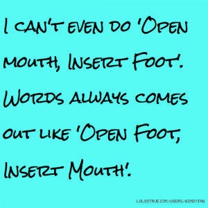 ... Open mouth, Insert Foot'. Words always comes out like 'Open Foot