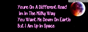 you re on a different road i m in the milky way you want me down on ...