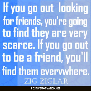 If you go out looking for friends, you're going to find they are very ...