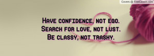 ... confidence, not ego. Search for love, not lust. Be classy, not trashy