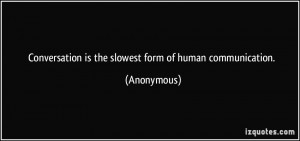 Conversation is the slowest form of human communication. - Anonymous