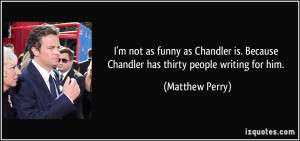 ... . Because Chandler has thirty people writing for him. - Matthew Perry