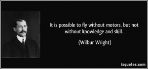 ... without motors, but not without knowledge and skill. - Wilbur Wright