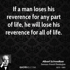 ... reverence for any part of life, he will lose his reverence for all of