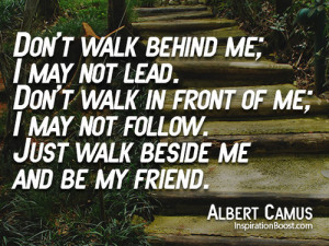 Don't walk behind me; I may not lead. Don't walk in front of me; I may ...