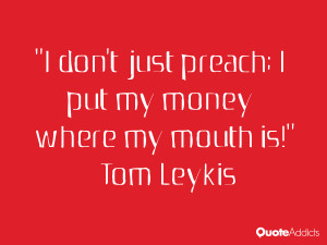 tom leykis quotes i don t just preach i put my money where my mouth is ...