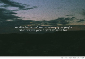 We attached ourselves so strongly to people when they're gone a part ...