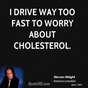 drive way too fast to worry about cholesterol.