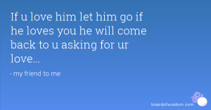 ... him go if he loves you he will come back to u asking for ur love
