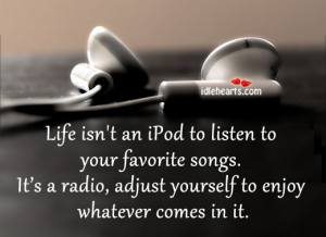Life Isn’t An IPod To Listen To Your Favorite Songs.