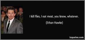 kill flies, I eat meat, you know, whatever. - Ethan Hawke