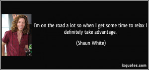... get some time to relax I definitely take advantage. - Shaun White