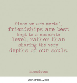 Hippolytus poster quotes - Since we are mortal, friendships are best ...