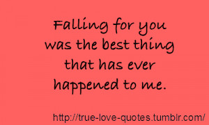 Falling for you was the best thing that has ever happened to me.