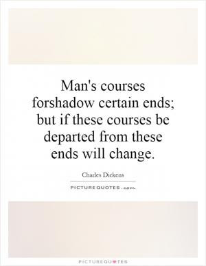 Man's courses forshadow certain ends; but if these courses be departed ...