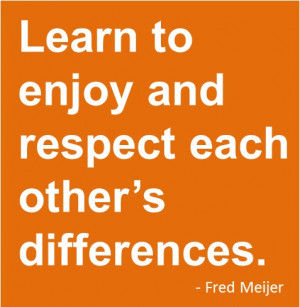 Learn to Enjoy and Respect Each Other's Differences. - Fred Meijer