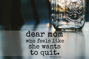 dear mom who feels like she wants to quit.