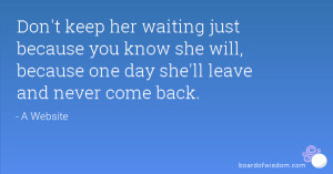 Don't keep her waiting just because you know she will, because one day ...