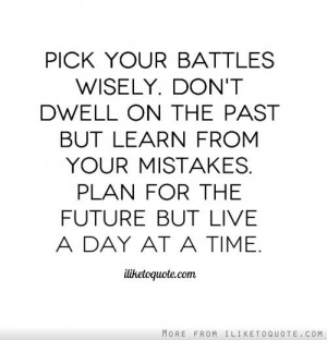 battles wisely. Don't dwell on the past but learn from your mistakes ...