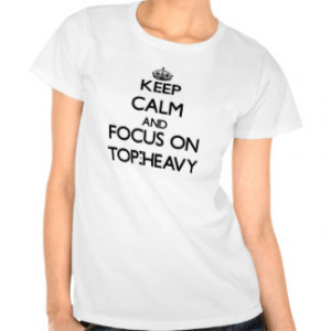 Keep Calm and focus on Top-Heavy Shirts