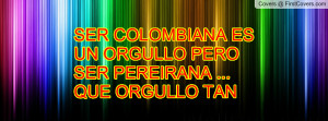 SER COLOMBIANA ES UN ORGULLO PERO SER PEREIRANA ... QUE ORGULLO TAN ...