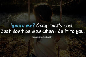 Ignore Me! Okay That’s Cool. Just Don’t Be Mad When I Do It To You ...