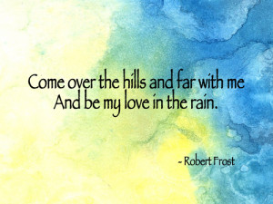 Come over the hills and far with me. And be my love in the rain.