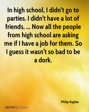 In high school, I didn't go to parties. I didn't have a lot of friends ...