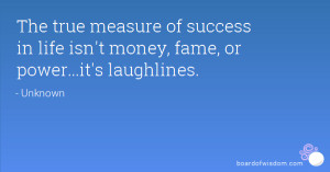 The true measure of success in life isn't money, fame, or power...it's ...
