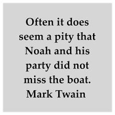 ... pity that Noah and his party did not miss the boat.” -Mark Twain