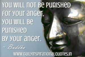 ... punished for your anger, you will be punished by your anger. ~ Buddha