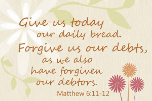 Give us today our daily bread, forgives us our debts as we also have ...