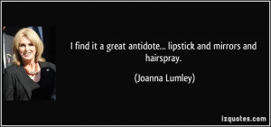 find it a great antidote... lipstick and mirrors and hairspray ...