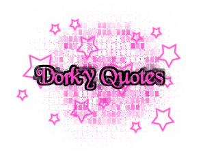 If you understand the words 'Dorky' and 'Quotes' then you'll know what ...