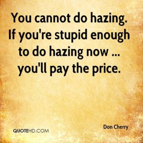 You cannot do hazing. If you're stupid enough to do hazing now ... you ...