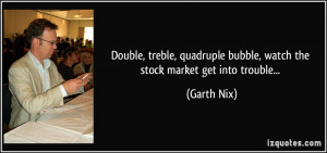 ... bubble, watch the stock market get into trouble... - Garth Nix