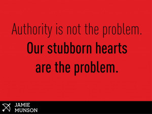 Authority Is Not The Problem. Our Stubborn Hearts Are The Problem.