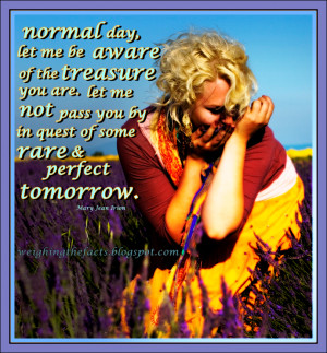 Normal day, let me be aware of the treasure you are. Let me not pass ...