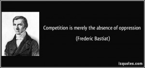 Competition is merely the absence of oppression - Frederic Bastiat