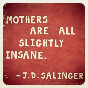 Mothers Are All Slightly Insane - Mother Quote