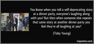tell a self-deprecating story at a dinner party, everyone's laughing ...