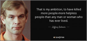... people-than any man or woman who has ever lived. - Jeffrey Dahmer