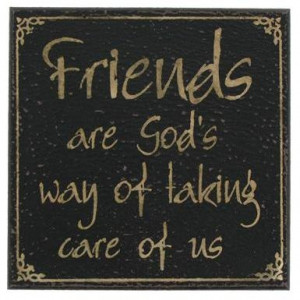 Friends are God’s way of taking care of us.