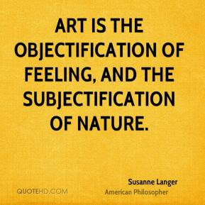 Susanne Langer - Art is the objectification of feeling, and the ...