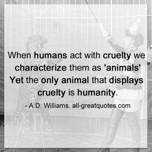 ... the only animal that displays cruelty is humanity. - A.D. Williams