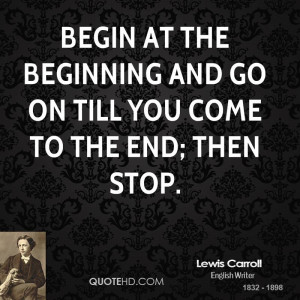 Begin at the beginning and go on till you come to the end; then stop.