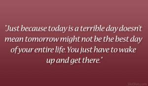 is a terrible day doesn’t mean tomorrow might not be the best day ...