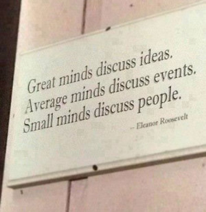... minds discuss events. Small minds discuss people. ~Eleanor Roosevelt
