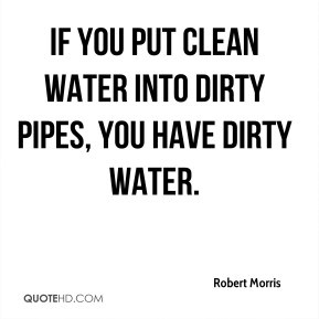 Robert Morris - If you put clean water into dirty pipes, you have ...